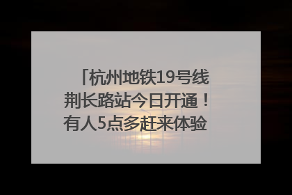 杭州地铁19号线荆长路站今日开通！有人5点多赶来体验：太方便了