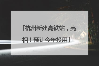 杭州新建高铁站，亮相！预计今年投用