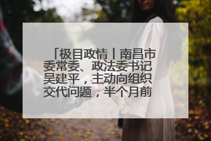 极目政情丨南昌市委常委、政法委书记吴建平，主动向组织交代问题，半个月前还在出席会议