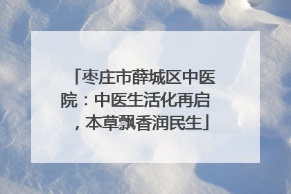枣庄市薛城区中医院：中医生活化再启，本草飘香润民生