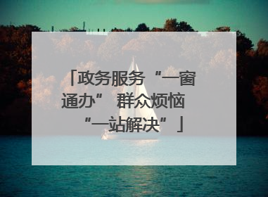 政务服务“一窗通办” 群众烦恼“一站解决”
