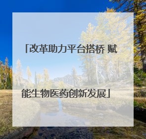 改革助力平台搭桥 赋能生物医药创新发展