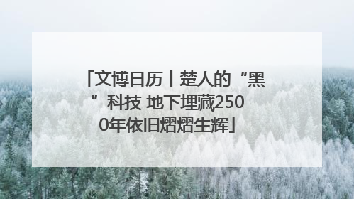 文博日历丨楚人的“黑”科技 地下埋藏2500年依旧熠熠生辉