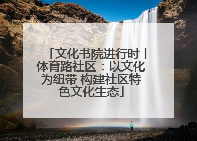 文化书院进行时丨体育路社区：以文化为纽带 构建社区特色文化生态