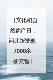 文化和自然遗产日：河北新发现7000余处文物