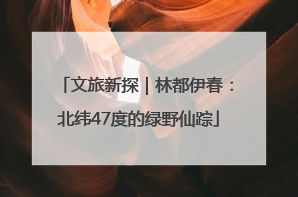 文旅新探｜林都伊春：北纬47度的绿野仙踪