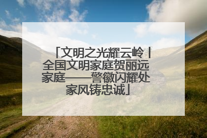 文明之光耀云岭丨全国文明家庭贺丽远家庭——警徽闪耀处 家风铸忠诚