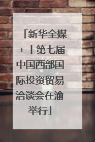 新华全媒＋丨第七届中国西部国际投资贸易洽谈会在渝举行