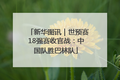 新华图讯｜世预赛18强赛收官战：中国队胜巴林队