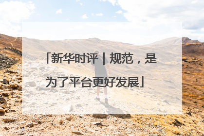 新华时评｜规范，是为了平台更好发展
