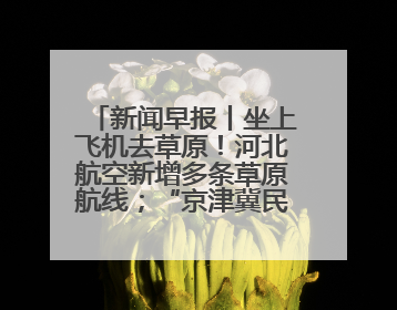 新闻早报丨坐上飞机去草原！河北航空新增多条草原航线；“京津冀民生档案共享利用平台”上线试运行>>
