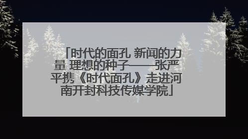 时代的面孔 新闻的力量 理想的种子——张严平携《时代面孔》走进河南开封科技传媒学院