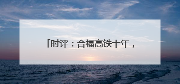时评：合福高铁十年，山河间的“铁”骨柔情