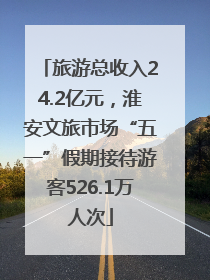 旅游总收入24.2亿元，淮安文旅市场“五一”假期接待游客526.1万人次