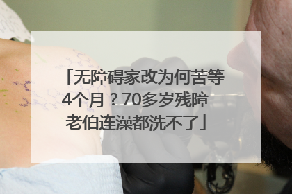 无障碍家改为何苦等4个月？70多岁残障老伯连澡都洗不了