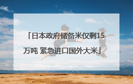 日本政府储备米仅剩15万吨 紧急进口国外大米