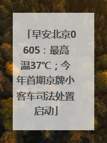 早安北京0605：最高温37℃；今年首期京牌小客车司法处置启动