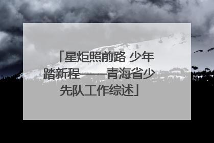 星炬照前路 少年踏新程——青海省少先队工作综述