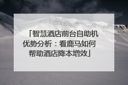 智慧酒店前台自助机优势分析：看鹿马如何帮助酒店降本增效