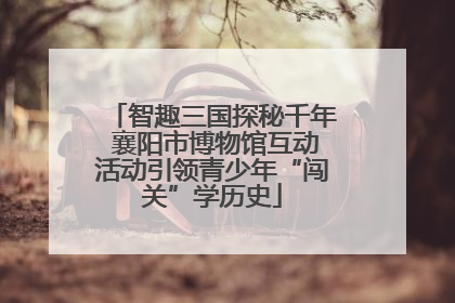 智趣三国探秘千年 襄阳市博物馆互动活动引领青少年“闯关”学历史