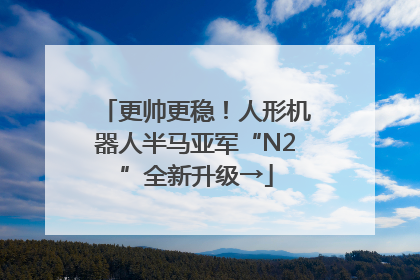 更帅更稳！人形机器人半马亚军“N2”全新升级→