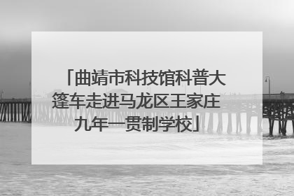 曲靖市科技馆科普大篷车走进马龙区王家庄九年一贯制学校