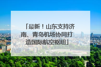 最新！山东支持济南、青岛机场协同打造国际航空枢纽