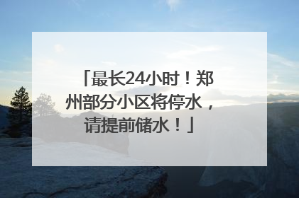最长24小时！郑州部分小区将停水，请提前储水！