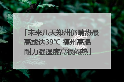 未来几天郑州仍晴热最高或达39℃ 福州高温耐力强湿度高很闷热