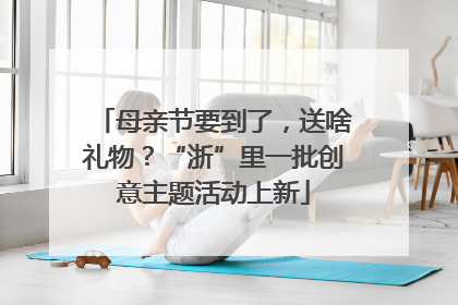 母亲节要到了，送啥礼物？“浙”里一批创意主题活动上新