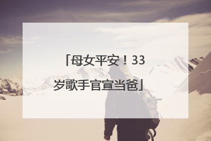 母女平安！33岁歌手官宣当爸