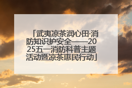 武夷凉茶润心田·消防知识护安全——2025五一消防科普主题活动暨凉茶惠民行动