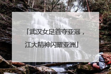 武汉女足首夺亚冠，江大精神闪耀亚洲