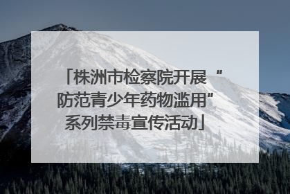 株洲市检察院开展“防范青少年药物滥用”系列禁毒宣传活动