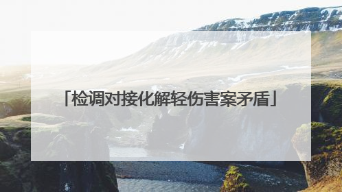 检调对接化解轻伤害案矛盾