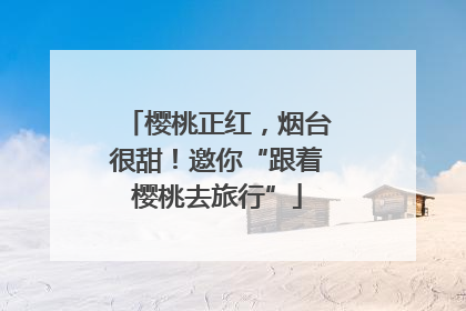 樱桃正红，烟台很甜！邀你“跟着樱桃去旅行”