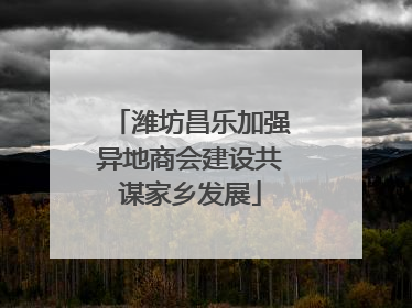 潍坊昌乐加强异地商会建设共谋家乡发展