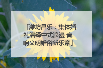 潍坊昌乐：集体婚礼演绎中式浪漫 奏响文明婚俗新乐章