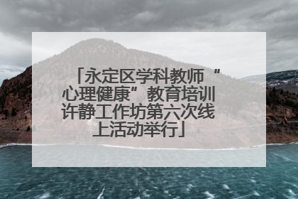 永定区学科教师“心理健康”教育培训许静工作坊第六次线上活动举行