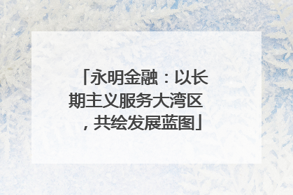 永明金融：以长期主义服务大湾区，共绘发展蓝图