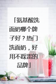 氨基酸洗面奶哪个牌子好？热门洗面奶，好用不踩雷的品牌