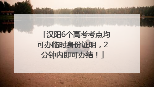 汉阳6个高考考点均可办临时身份证明，2分钟内即可办结！