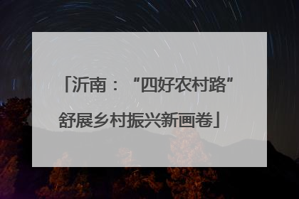 沂南：“四好农村路”舒展乡村振兴新画卷