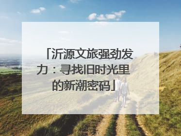 沂源文旅强劲发力：寻找旧时光里的新潮密码