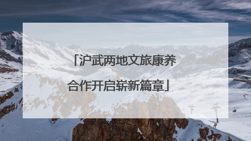 沪武两地文旅康养合作开启崭新篇章