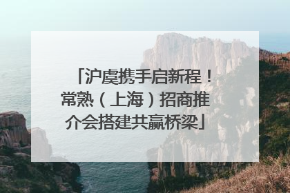 沪虞携手启新程！常熟（上海）招商推介会搭建共赢桥梁