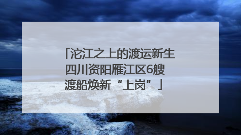 沱江之上的渡运新生 四川资阳雁江区6艘渡船焕新“上岗”