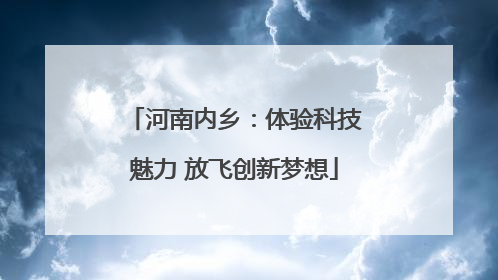 河南内乡：体验科技魅力 放飞创新梦想