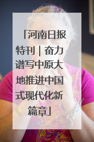 河南日报特刊｜奋力谱写中原大地推进中国式现代化新篇章