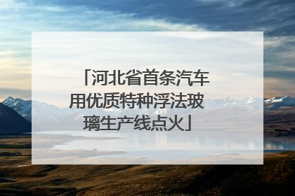 河北省首条汽车用优质特种浮法玻璃生产线点火
